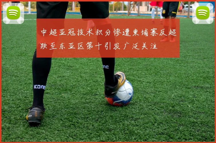中超亚冠技术积分惨遭柬埔寨反超跌至东亚区第十引发广泛关注