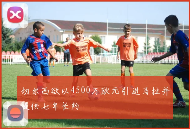 切尔西欲以4500万欧元引进马拉并提供七年长约