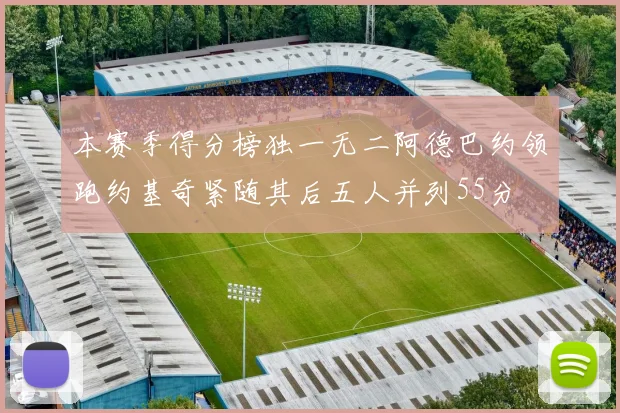 本赛季得分榜独一无二阿德巴约领跑约基奇紧随其后五人并列55分