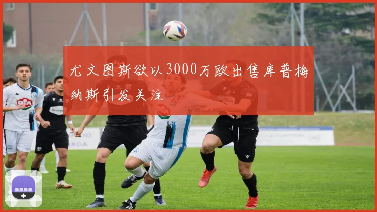尤文图斯欲以3000万欧出售库普梅纳斯引发关注