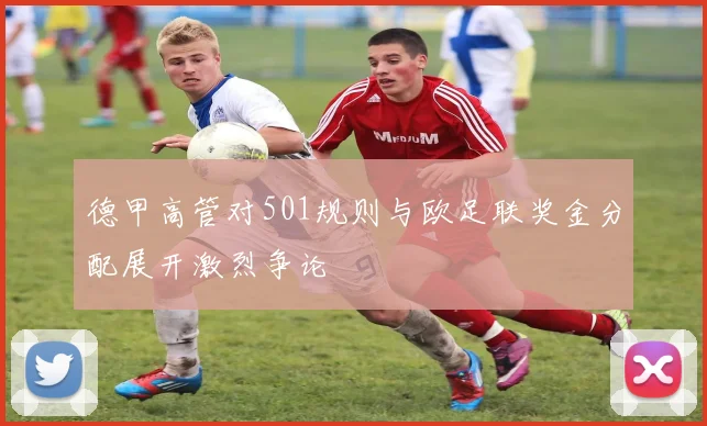 德甲高管对501规则与欧足联奖金分配展开激烈争论