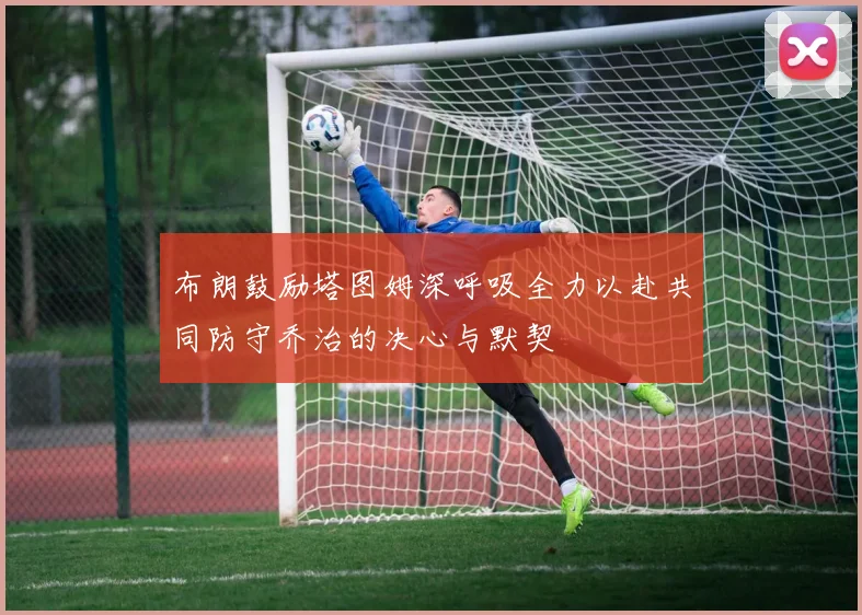 布朗鼓励塔图姆深呼吸全力以赴共同防守乔治的决心与默契