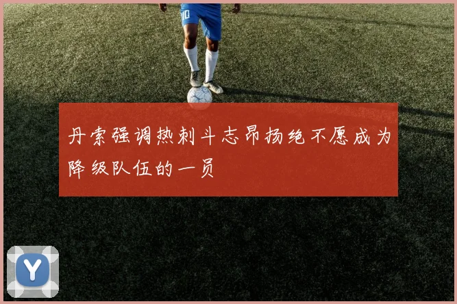 丹索强调热刺斗志昂扬绝不愿成为降级队伍的一员
