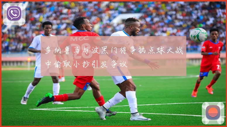 多纳鲁马与波黑门将争执点球大战中偷取小抄引发争议