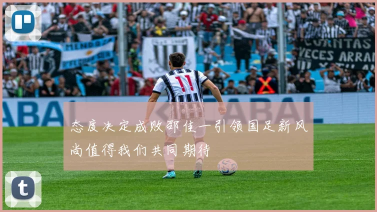 态度决定成败邵佳一引领国足新风尚值得我们共同期待