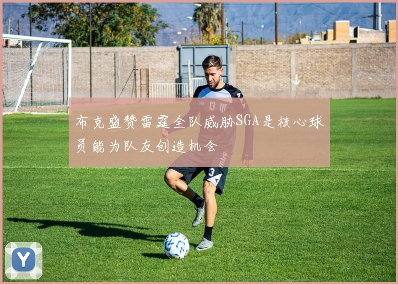 布克盛赞雷霆全队威胁SGA是核心球员能为队友创造机会