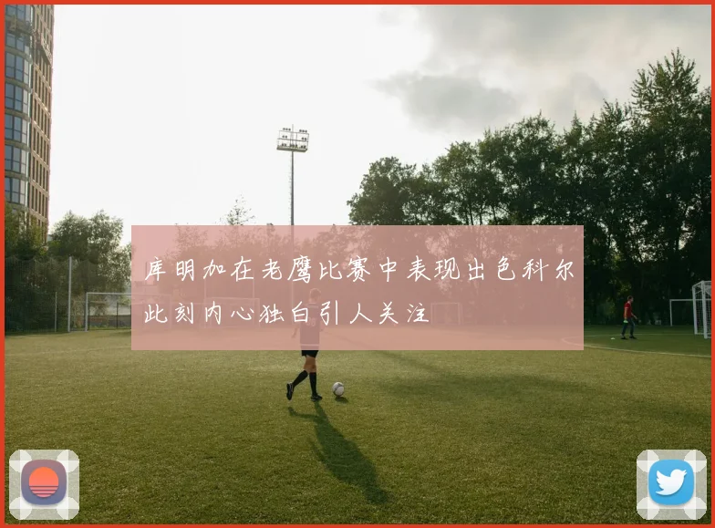 库明加在老鹰比赛中表现出色科尔此刻内心独白引人关注