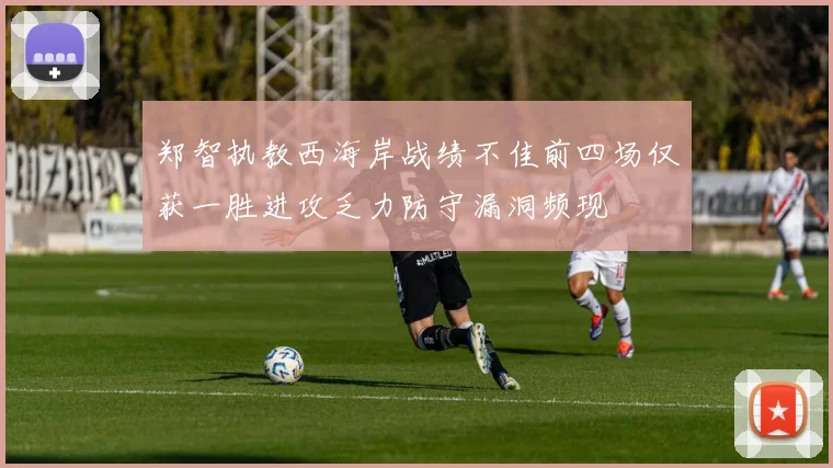 郑智执教西海岸战绩不佳前四场仅获一胜进攻乏力防守漏洞频现