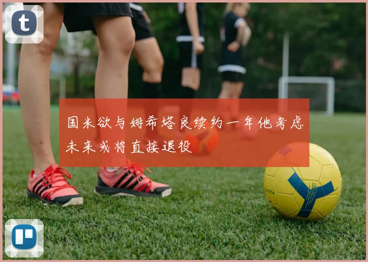 国米欲与姆希塔良续约一年他考虑未来或将直接退役