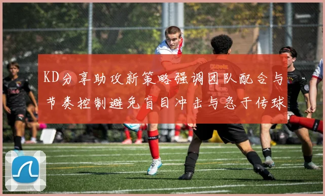 KD分享助攻新策略强调团队配合与节奏控制避免盲目冲击与急于传球