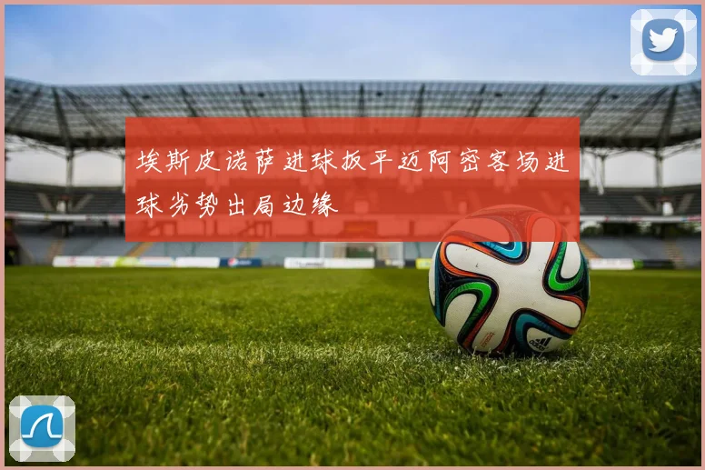 埃斯皮诺萨进球扳平迈阿密客场进球劣势出局边缘