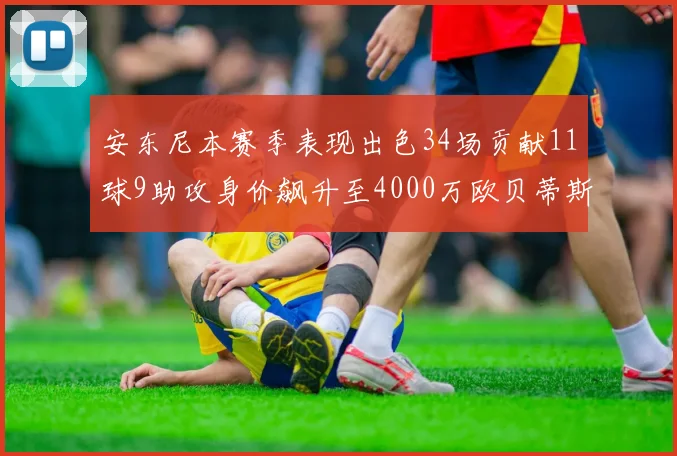 安东尼本赛季表现出色34场贡献11球9助攻身价飙升至4000万欧贝蒂斯最高