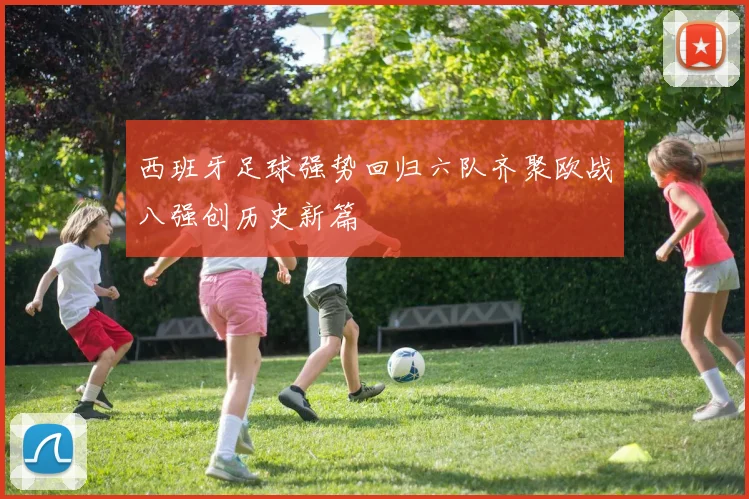 西班牙足球强势回归六队齐聚欧战八强创历史新篇