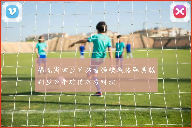 福克斯回应开拓者强硬风格强调裁判应公平对待双方对抗