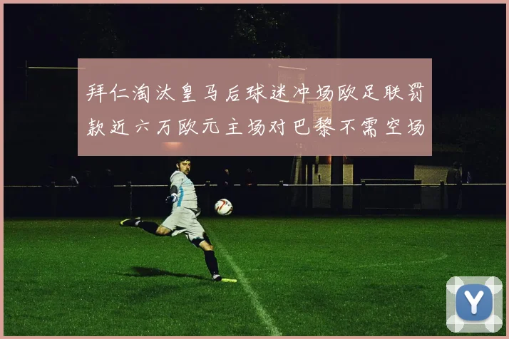拜仁淘汰皇马后球迷冲场欧足联罚款近六万欧元主场对巴黎不需空场
