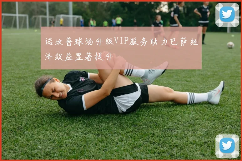 诺坎普球场升级VIP服务助力巴萨经济效益显著提升