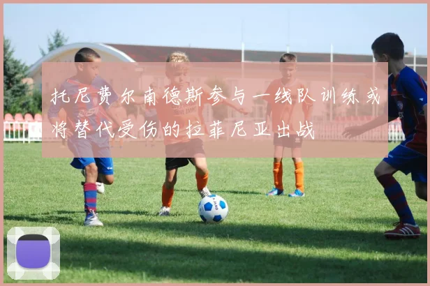 托尼费尔南德斯参与一线队训练或将替代受伤的拉菲尼亚出战