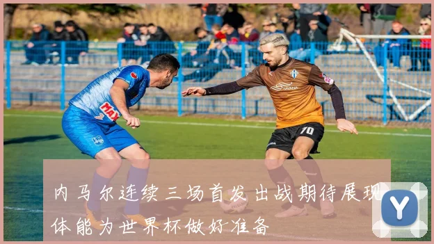 内马尔连续三场首发出战期待展现体能为世界杯做好准备