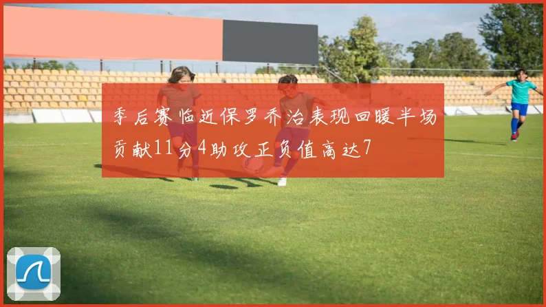 季后赛临近保罗乔治表现回暖半场贡献11分4助攻正负值高达7