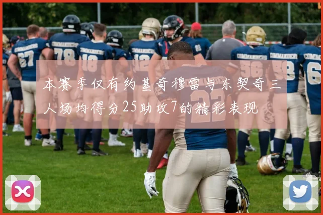本赛季仅有约基奇穆雷与东契奇三人场均得分25助攻7的精彩表现